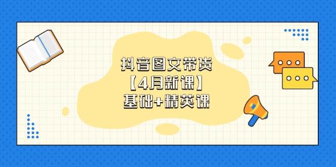 抖音图文带货,基础课+精英课:0基础小白掌握各赛道带货技巧【4月新课】 -1 抖音图文带货,基础课+精英课:0基础小白掌握各赛道带货技巧【4月新课】 -1