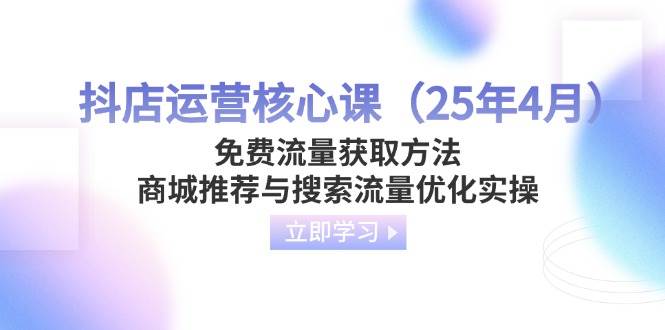 抖店运营核心课（25年4月）免费流量获取方法，商城推荐与搜索流量优化实操-阿灿说钱