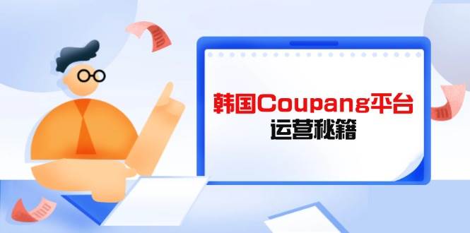 韩国Coupang平台运营秘籍，酷胖卖家必修课，助力卖家提升平台竞争力-阿灿说钱