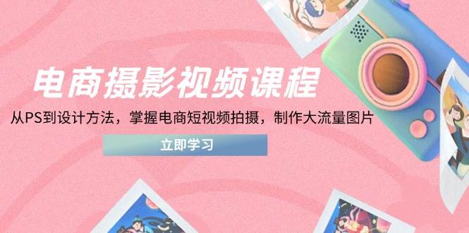 电商摄影视频课程，从PS到设计方法，掌握电商短视频拍摄，制作大流量图片-阿灿说钱