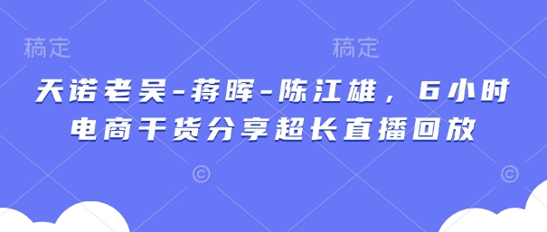 天诺老吴-蒋晖-陈江雄，6小时电商干货分享超长直播回放-阿灿说钱