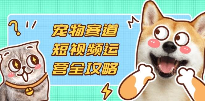 宠物赛道短视频运营全攻略,选品拍摄剪辑实操,实现流量到收益转化 -1 宠物赛道短视频运营全攻略,选品拍摄剪辑实操,实现流量到收益转化 -1