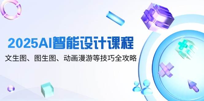 2025AI智能设计课程，文生图、图生图、动画漫游等技巧全攻略-阿灿说钱
