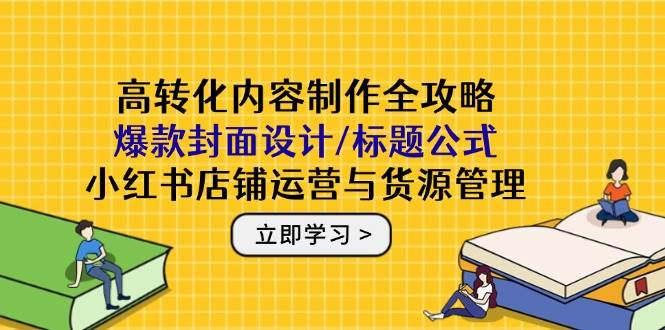 高转化内容制作全攻略：爆款封面设计/标题公式，小红书店铺运营与货源管理-阿灿说钱