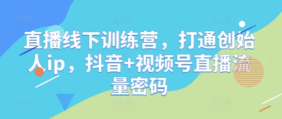 直播线下训练营,打通创始人ip,抖音+视频号直播流量密码 -1 直播线下训练营,打通创始人ip,抖音+视频号直播流量密码 -1
