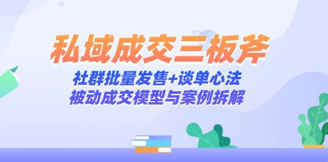 私域成交三板斧：社群批量发售+谈单心法，被动成交模型与案例拆解-阿灿说钱