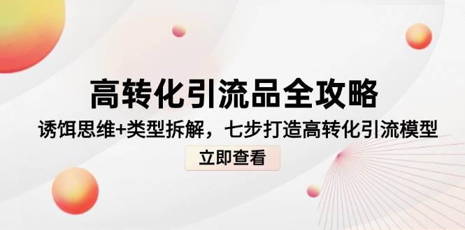 高转化引流品全攻略，诱饵思维+类型拆解，七步打造高转化引流模型-阿灿说钱