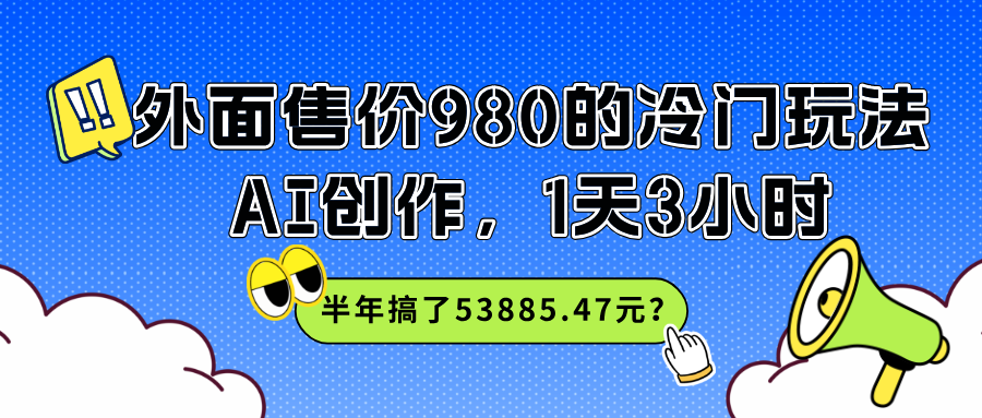 外面售价980的冷门玩法，AI创作，1天3小时，半年搞了53885.47元？-阿灿说钱