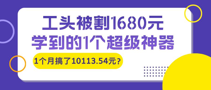 工头被割1680元，学到的1个超级神器，1个月搞了10113.54元？-阿灿说钱