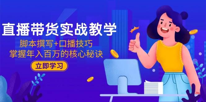直播带货实战教学：脚本撰写+口播技巧，掌握年入百万的核心秘诀-阿灿说钱