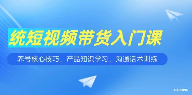 短视频带货入门课，养号核心技巧，产品知识学习，沟通话术训练-阿灿说钱