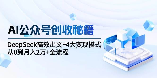 AI公众号创收秘籍：DeepSeek高效出文+4大变现模式，从0到月入2万+全流程-阿灿说钱