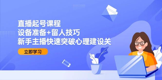 直播起号课程：设备准备+留人技巧，新手主播快速突破心理建设关-阿灿说钱
