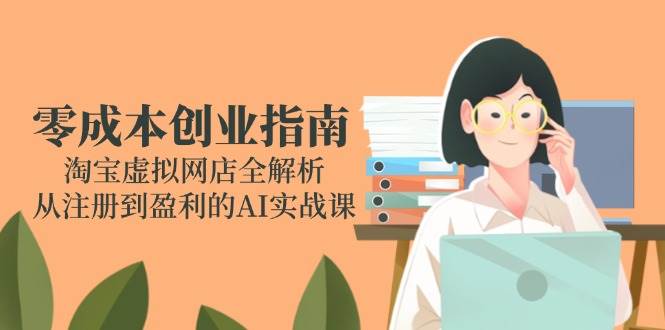 零成本创业指南：淘宝虚拟网店全解析，从注册到盈利的AI实战课-阿灿说钱