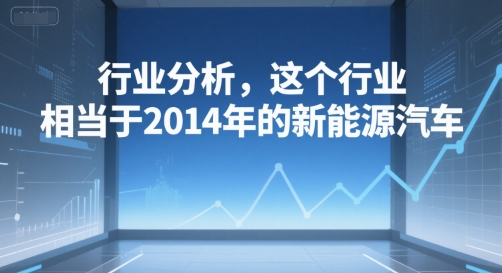 付费文章：行业分析，这个行业，相当于2014年的新能源汽车-阿灿说钱