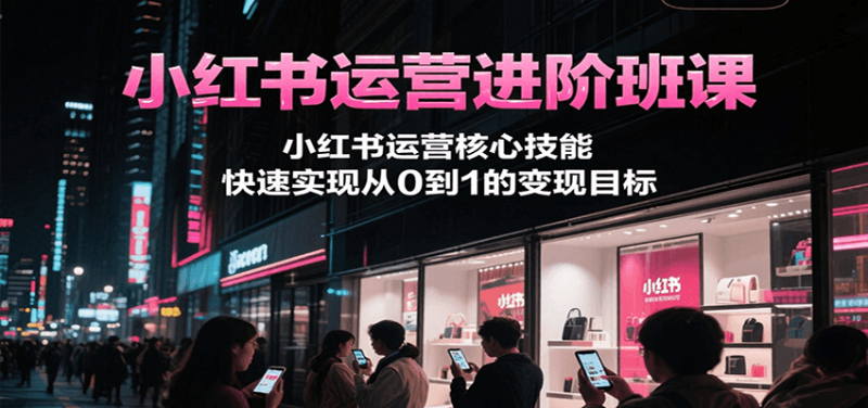 小红书运营进阶班课，小红书运营核心技能，快速实现从0到1的变现目标 -1
