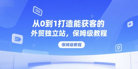 从0到1打造能获客的外贸独立站,保姆级教程 -1 从0到1打造能获客的外贸独立站,保姆级教程 -1