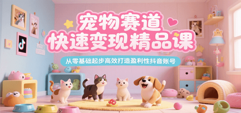 宠物赛道快速变现精品课，从零基础起步高效打造盈利性抖音账号-阿灿说钱