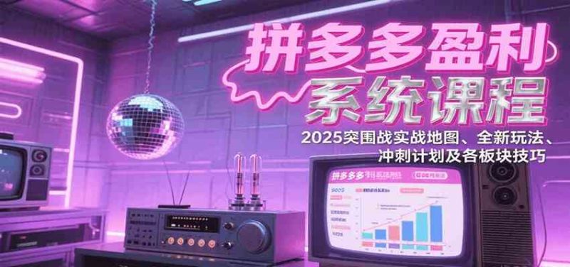 拼多多盈利系统课：2025突围战实战地图、全新玩法、冲刺计划及各板块技巧（更新7月）-阿灿说钱