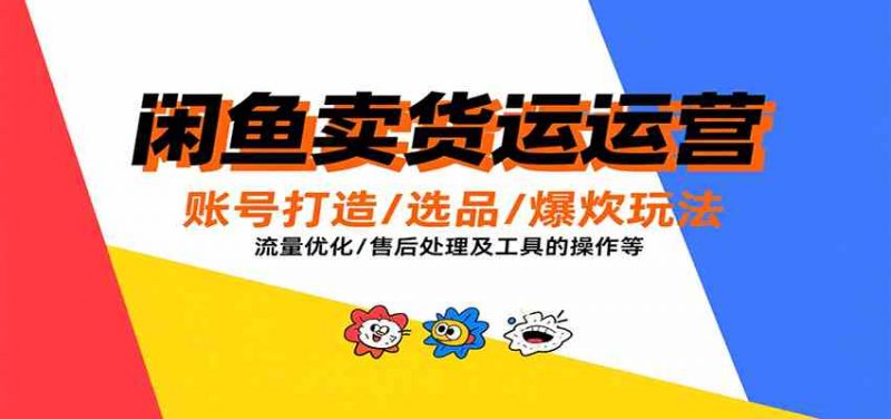 闲鱼卖货运营，账号打造/选品/爆款玩法/流量优化/售后处理及工具实操等-阿灿说钱