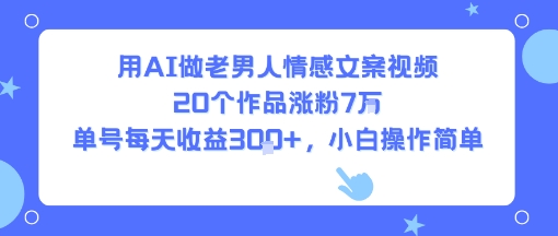 用AI做老男人情感文案视频，20个作品涨粉7W，单号每天收益3张+，小白操作简单-阿灿说钱