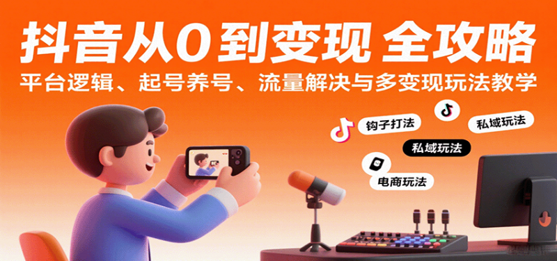 抖音从0到变现认知课:平台逻辑、起号养号、流量解决与多变现玩法教学 -1 抖音从0到变现认知课:平台逻辑、起号养号、流量解决与多变现玩法教学 -1