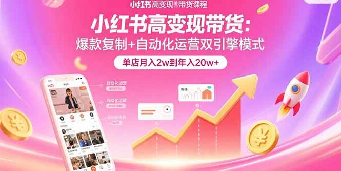 小红书高变现带货：爆款复制+自动化运营双引擎模式 单店月入2w到年入20w+-阿灿说钱