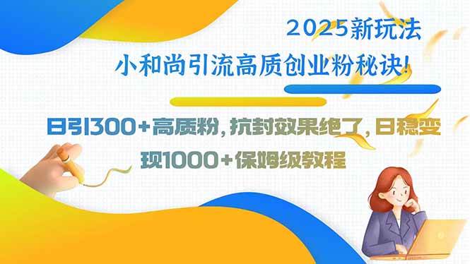 2025新玩法小和尚引流高质创业粉秘诀！日引300+高质粉，抗封效果绝了，…-阿灿说钱