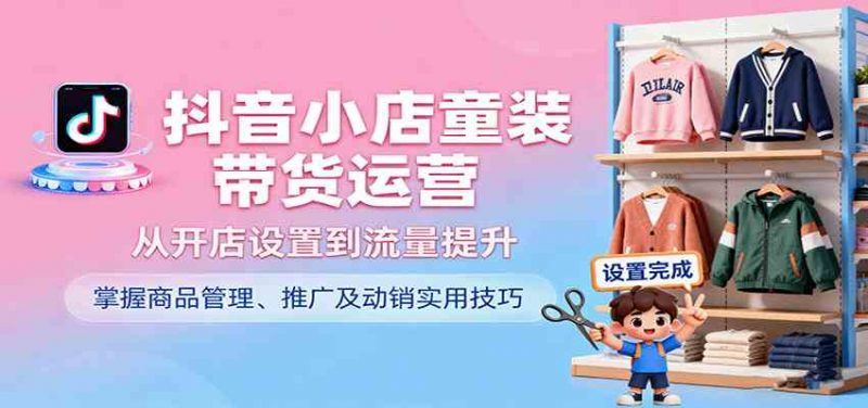 抖音小店童装带货运营,从开店设置到流量提升,掌握商品管理、推广及动销实用技巧 -1 抖音小店童装带货运营,从开店设置到流量提升,掌握商品管理、推广及动销实用技巧 -1