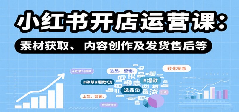 小红书开店运营课：选品、上架、营销、素材获取、内容创作及发货售后等 -1