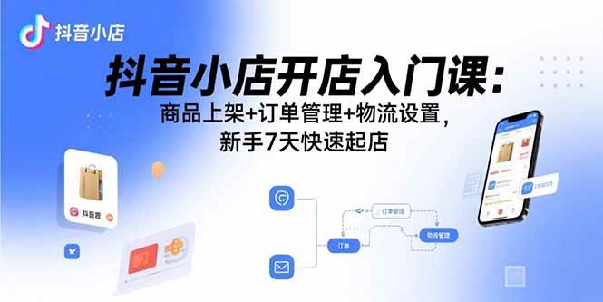 抖音小店开店入门课:商品上架+订单管理+物流设置,新手7天快速起店 -1 抖音小店开店入门课:商品上架+订单管理+物流设置,新手7天快速起店 -1
