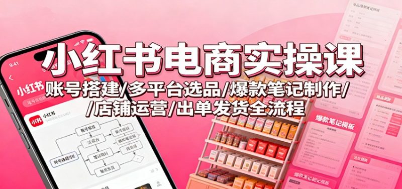 小红书电商实操课:账号搭建/多平台选品/爆款笔记制作/店铺运营/出单发货全流程 -1 小红书电商实操课:账号搭建/多平台选品/爆款笔记制作/店铺运营/出单发货全流程 -1