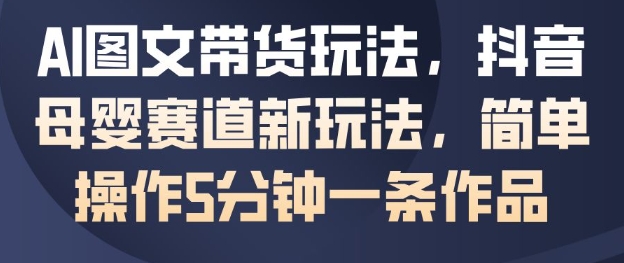 AI图文带货玩法,抖音母婴赛道新玩法,简单操作5分钟一条作品 -1 AI图文带货玩法,抖音母婴赛道新玩法,简单操作5分钟一条作品 -1