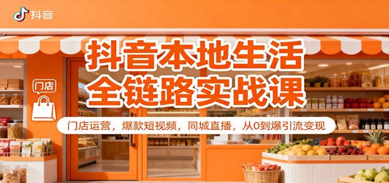 抖音本地生活全链路实战课：门店运营，爆款短视频，同城直播，从0到爆引流变现 -1