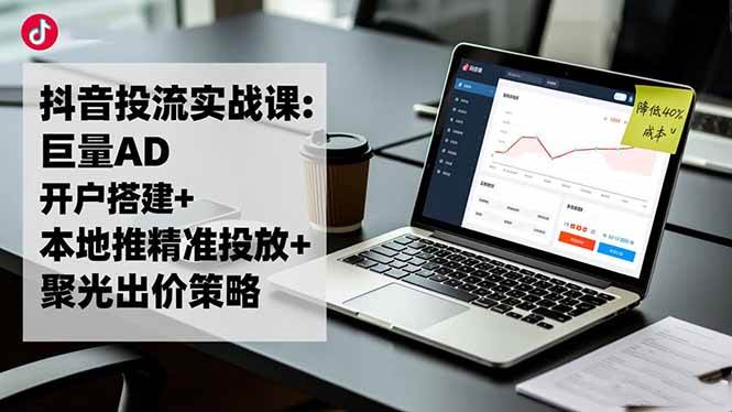 抖音投流实战课:巨量AD开户搭建+本地推精准投放+聚光出价策略,成本降低40% -1 抖音投流实战课:巨量AD开户搭建+本地推精准投放+聚光出价策略,成本降低40% -1
