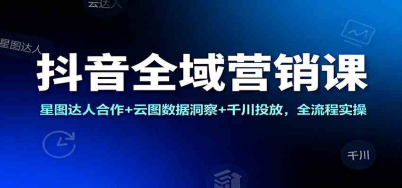 抖音全域营销课:星图达人合作+云图数据洞察+千川投放,全流程实操 -1 抖音全域营销课:星图达人合作+云图数据洞察+千川投放,全流程实操 -1