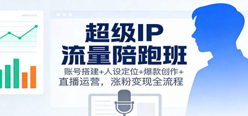 超级IP流量陪跑班：账号搭建+人设定位+爆款创作+直播运营，涨粉变现全流程 -1