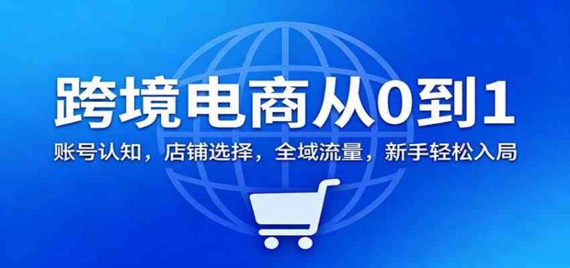 跨境电商从0到1：账号认知，店铺选择，全域流量，新手轻松入局 -1
