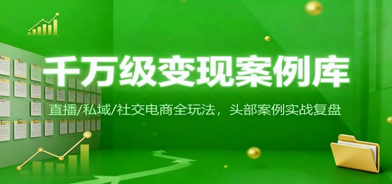 千万级变现案例库:直播/私域/社交电商全玩法,200+头部案例实战复盘 -1 千万级变现案例库:直播/私域/社交电商全玩法,200+头部案例实战复盘 -1