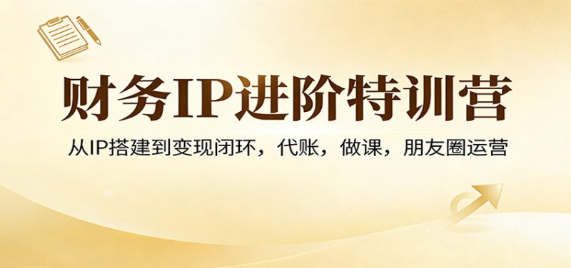 财务IP进阶特训营：从IP搭建到变现闭环，代账，做课，朋友圈运营-阿灿说钱
